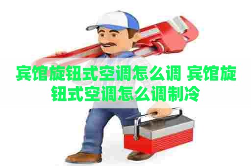 宾馆旋钮式空调怎么调 宾馆旋钮式空调怎么调制冷