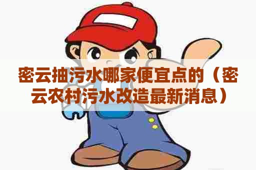 密云抽污水哪家便宜点的（密云农村污水改造最新消息）
