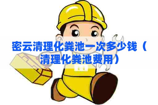 密云清理化粪池一次多少钱(清理化粪池费用) 密云清理化粪池一次多少钱(清理化粪池费用)