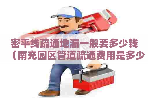 密平线疏通地漏一般要多少钱(南充园区管道疏通费用是多少) 密平线疏通地漏一般要多少钱(南充园区管道疏通费用是多少)