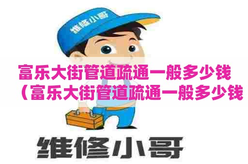 富乐大街管道疏通一般多少钱（富乐大街管道疏通一般多少钱一次）