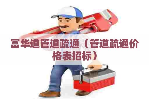 富华道管道疏通(管道疏通价格表招标) 富华道管道疏通(管道疏通价格表招标)