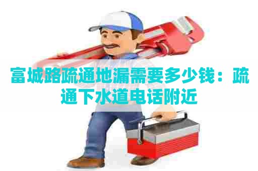富城路疏通地漏需要多少钱:疏通下水道电话附近 富城路疏通地漏需要多少钱:疏通下水道电话附近