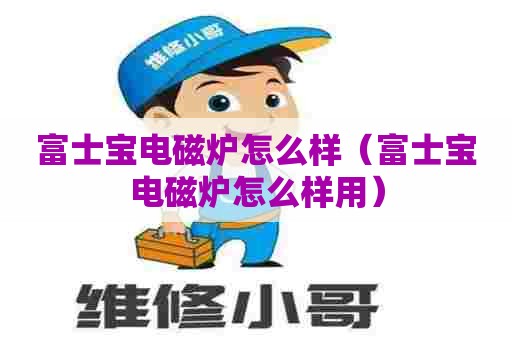 富士宝电磁炉怎么样（富士宝电磁炉怎么样用）