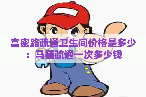 富密路疏通卫生间价格是多少:马桶疏通一次多少钱 富密路疏通卫生间价格是多少:马桶疏通一次多少钱