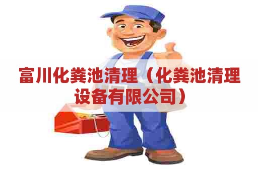 富川化粪池清理（化粪池清理设备有限公司）