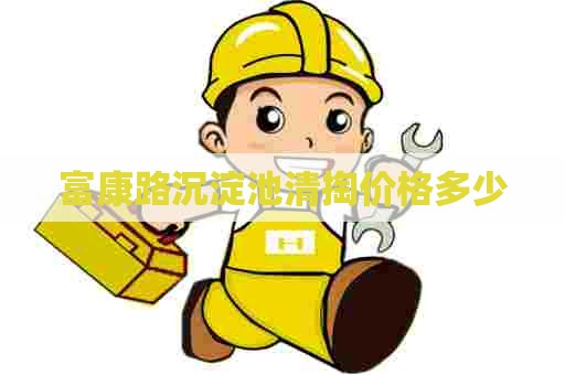 富康路沉淀池清掏价格多少 富康路沉淀池清掏价格多少