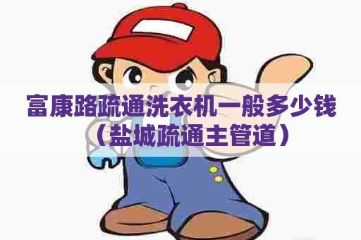 富康路疏通洗衣机一般多少钱(盐城疏通主管道) 富康路疏通洗衣机一般多少钱(盐城疏通主管道)