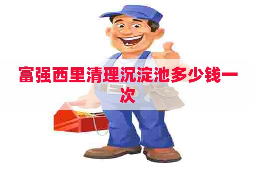 富强西里清理沉淀池多少钱一次