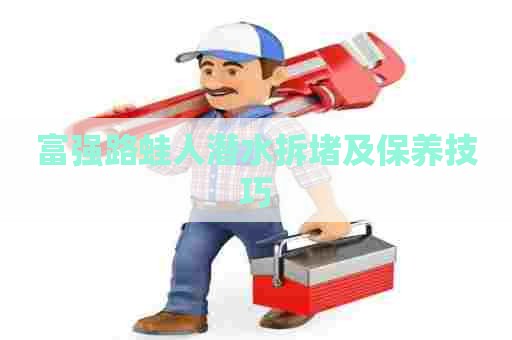 富强路蛙人潜水拆堵及保养技巧