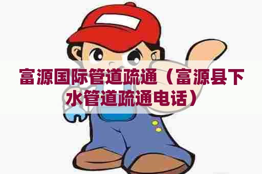 富源国际管道疏通(富源县下水管道疏通电话) 富源国际管道疏通(富源县下水管道疏通电话)