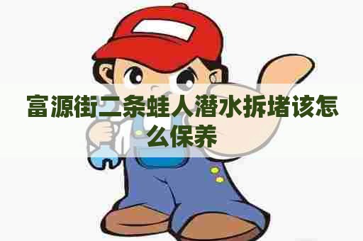 富源街二条蛙人潜水拆堵该怎么保养