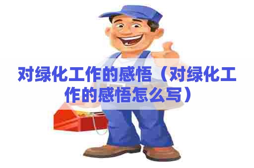 对绿化工作的感悟（对绿化工作的感悟怎么写）