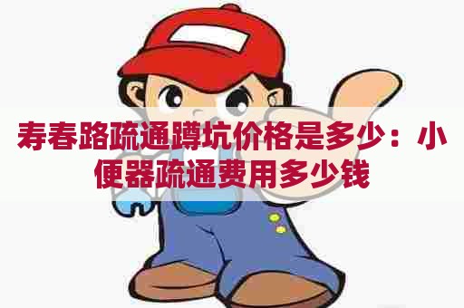 寿春路疏通蹲坑价格是多少:小便器疏通费用多少钱 寿春路疏通蹲坑价格是多少:小便器疏通费用多少钱