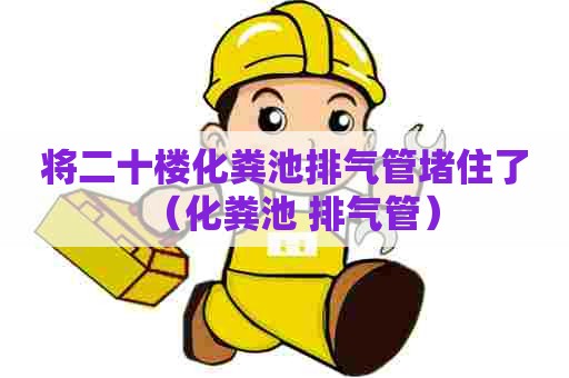 将二十楼化粪池排气管堵住了（化粪池 排气管）