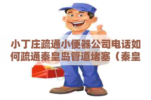 小丁庄疏通小便器公司电话如何疏通秦皇岛管道堵塞（秦皇岛管道疏通清洗）