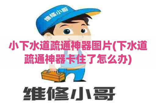小下水道疏通神器图片(下水道疏通神器卡住了怎么办) 小下水道疏通神器图片(下水道疏通神器卡住了怎么办)