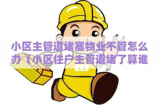小区主管道堵塞物业不管怎么办（小区住户主管道堵了算谁的责任）