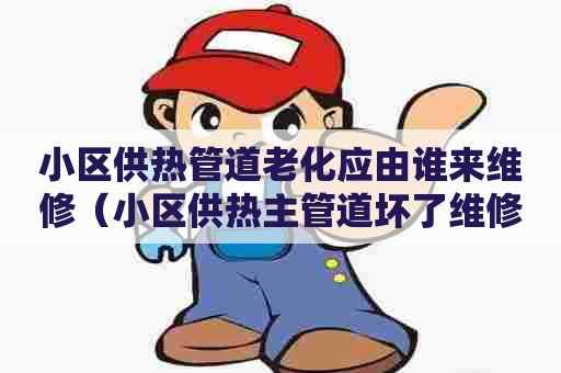 小区供热管道老化应由谁来维修（小区供热主管道坏了维修费谁承担）