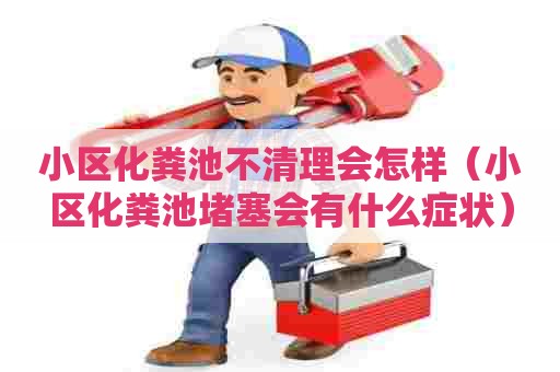 小区化粪池不清理会怎样（小区化粪池堵塞会有什么症状）