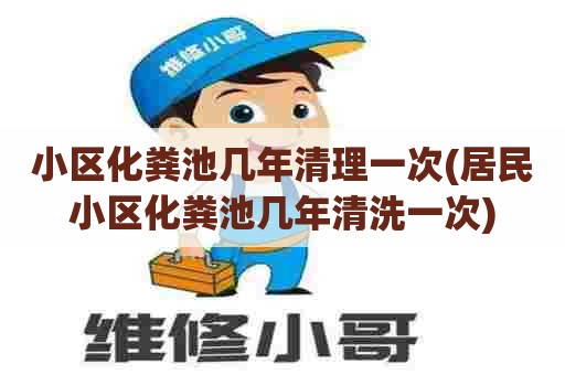 小区化粪池几年清理一次(居民小区化粪池几年清洗一次)