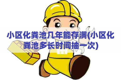 小区化粪池几年能存满(小区化粪池多长时间抽一次)