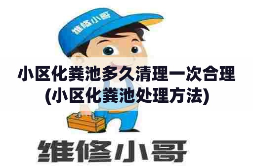 小区化粪池多久清理一次合理(小区化粪池处理方法) 小区化粪池多久清理一次合理(小区化粪池处理方法)