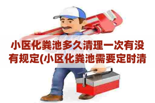 小区化粪池多久清理一次有没有规定(小区化粪池需要定时清理吗) 小区化粪池多久清理一次有没有规定(小区化粪池需要定时清理吗)