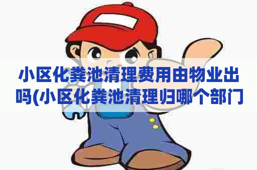 小区化粪池清理费用由物业出吗(小区化粪池清理归哪个部门) 小区化粪池清理费用由物业出吗(小区化粪池清理归哪个部门)