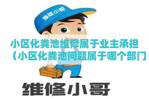 小区化粪池维修属于业主承担（小区化粪池问题属于哪个部门管理）