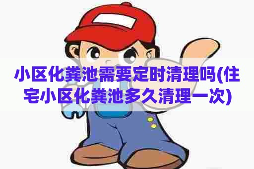 小区化粪池需要定时清理吗(住宅小区化粪池多久清理一次)