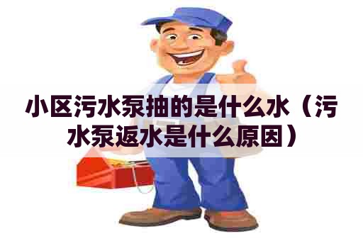 小区污水泵抽的是什么水（污水泵返水是什么原因）