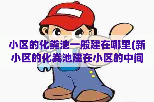 小区的化粪池一般建在哪里(新小区的化粪池建在小区的中间还是边上) 小区的化粪池一般建在哪里(新小区的化粪池建在小区的中间还是边上)