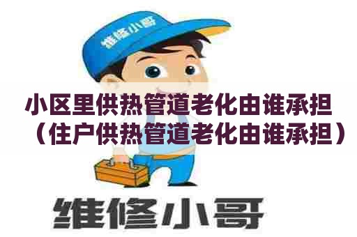 小区里供热管道老化由谁承担(住户供热管道老化由谁承担) 小区里供热管道老化由谁承担(住户供热管道老化由谁承担)