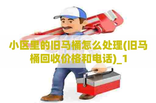 小区里的旧马桶怎么处理(旧马桶回收价格和电话)_1 小区里的旧马桶怎么处理(旧马桶回收价格和电话)_1