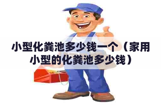 小型化粪池多少钱一个（家用小型的化粪池多少钱）