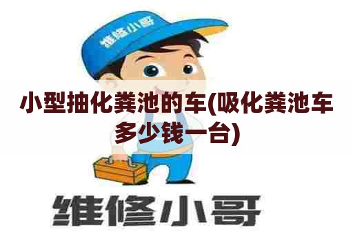 小型抽化粪池的车(吸化粪池车多少钱一台)