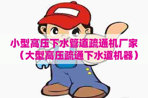 小型高压下水管道疏通机厂家（大型高压疏通下水道机器）