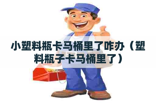 小塑料瓶卡马桶里了咋办（塑料瓶子卡马桶里了）