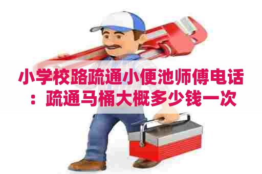 小学校路疏通小便池师傅电话:疏通马桶大概多少钱一次 小学校路疏通小便池师傅电话:疏通马桶大概多少钱一次