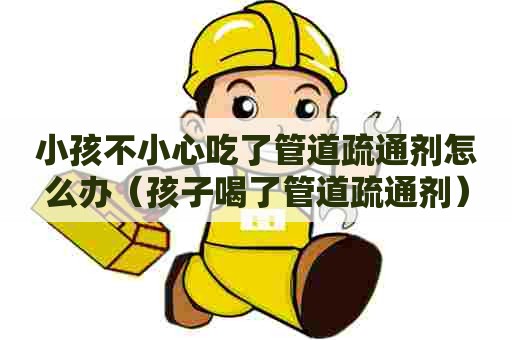小孩不小心吃了管道疏通剂怎么办(孩子喝了管道疏通剂) 小孩不小心吃了管道疏通剂怎么办(孩子喝了管道疏通剂)