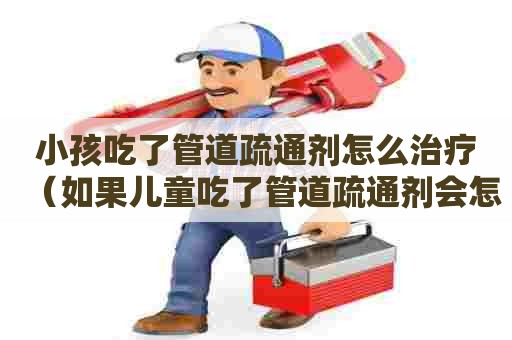 小孩吃了管道疏通剂怎么治疗（如果儿童吃了管道疏通剂会怎样）
