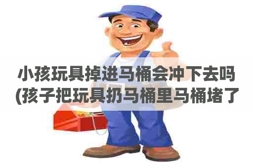 小孩玩具掉进马桶会冲下去吗(孩子把玩具扔马桶里马桶堵了怎么办) 小孩玩具掉进马桶会冲下去吗(孩子把玩具扔马桶里马桶堵了怎么办)
