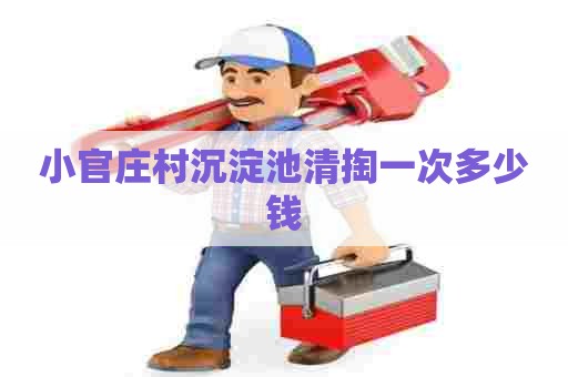 小官庄村沉淀池清掏一次多少钱