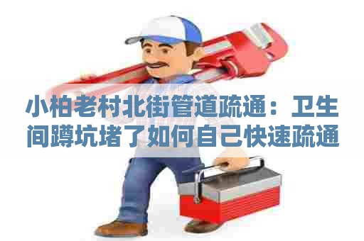 小柏老村北街管道疏通:卫生间蹲坑堵了如何自己快速疏通 小柏老村北街管道疏通:卫生间蹲坑堵了如何自己快速疏通