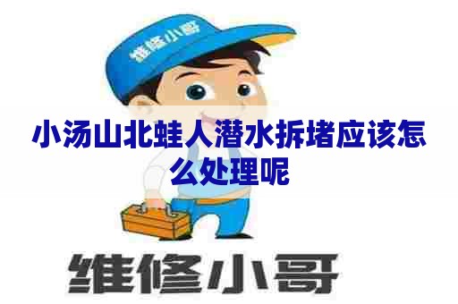 小汤山北蛙人潜水拆堵应该怎么处理呢