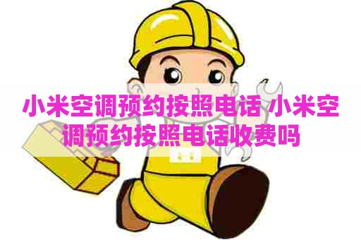 小米空调预约按照电话 小米空调预约按照电话收费吗