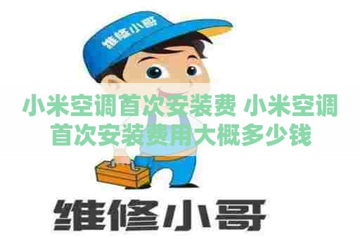 小米空调首次安装费 小米空调首次安装费用大概多少钱
