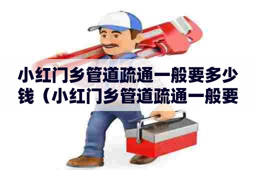 小红门乡管道疏通一般要多少钱（小红门乡管道疏通一般要多少钱一平方）