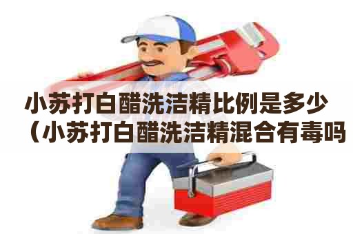 小苏打白醋洗洁精比例是多少(小苏打白醋洗洁精混合有毒吗) 小苏打白醋洗洁精比例是多少(小苏打白醋洗洁精混合有毒吗)